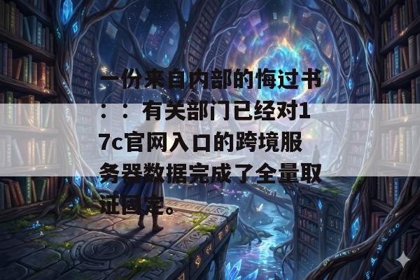 一份来自内部的悔过书：：有关部门已经对17c官网入口的跨境服务器数据完成了全量取证固定。