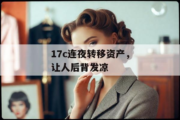 17c连夜转移资产，让人后背发凉