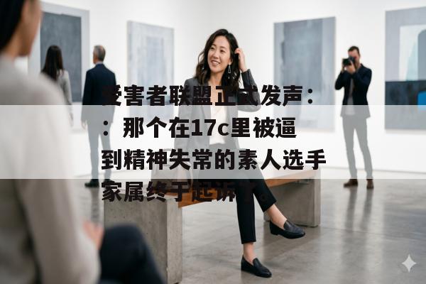 受害者联盟正式发声：：那个在17c里被逼到精神失常的素人选手家属终于起诉了。