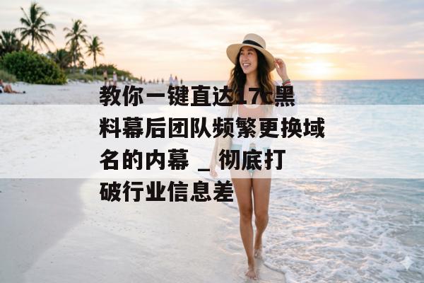 教你一键直达17c黑料幕后团队频繁更换域名的内幕 _ 彻底打破行业信息差