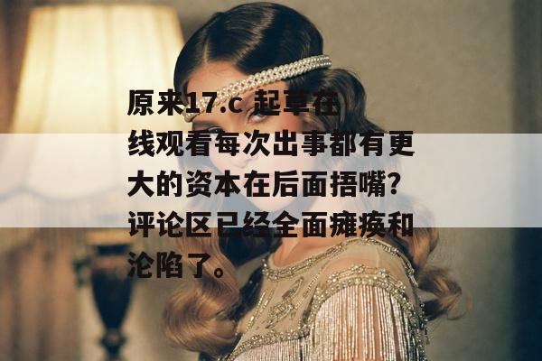 原来17.c 起草在线观看每次出事都有更大的资本在后面捂嘴？评论区已经全面瘫痪和沦陷了。