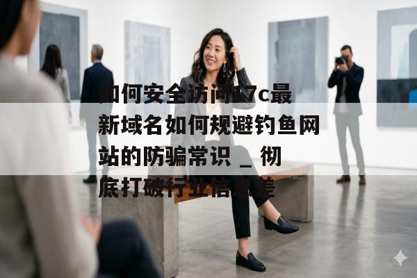如何安全访问17c最新域名如何规避钓鱼网站的防骗常识 _ 彻底打破行业信息差