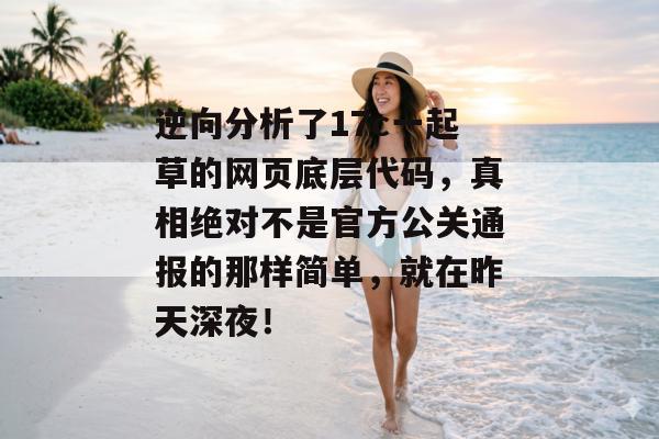 逆向分析了17c一起草的网页底层代码，真相绝对不是官方公关通报的那样简单，就在昨天深夜！