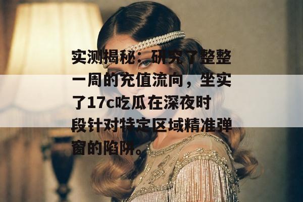 实测揭秘：研究了整整一周的充值流向，坐实了17c吃瓜在深夜时段针对特定区域精准弹窗的陷阱。