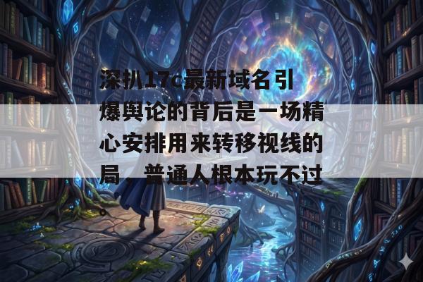 深扒17c最新域名引爆舆论的背后是一场精心安排用来转移视线的局，普通人根本玩不过。